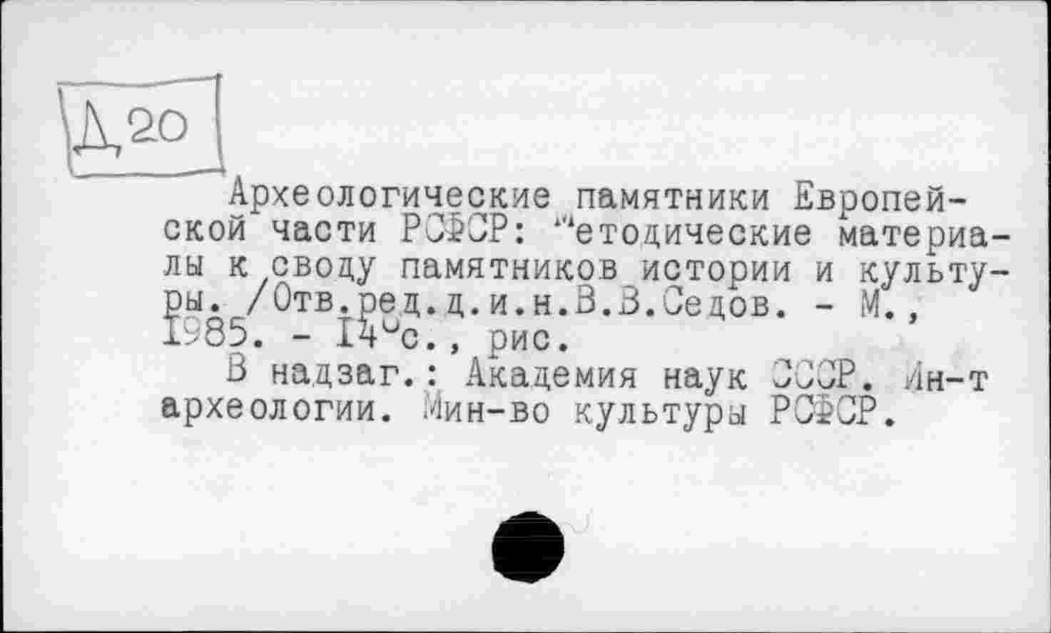 ﻿Археологические памятники Европейской части РСФСР: “‘етодические материалы к своду памятников истории и культуры. /Отв.ред.д.и.н.В.3.Седов. - М., 1985. - Ічис., рис.
ß надзаг.: Академия наук СССР. Ин-т археологии. Мин-во культуры РСФСР.